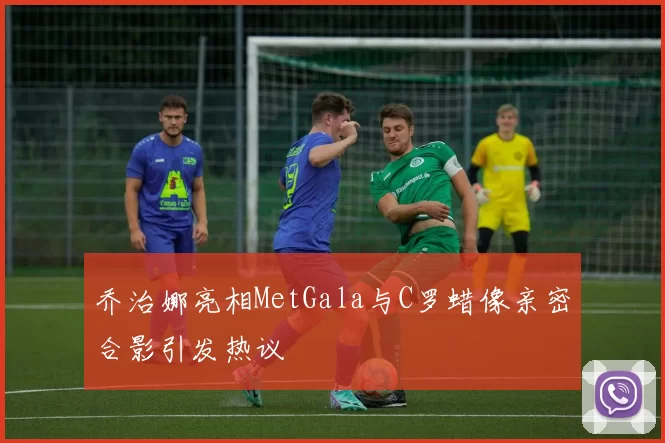 乔治娜亮相MetGala与C罗蜡像亲密合影引发热议