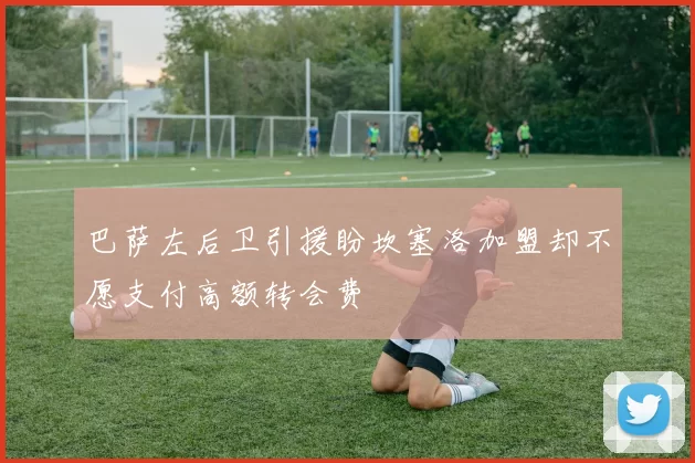 巴萨左后卫引援盼坎塞洛加盟却不愿支付高额转会费