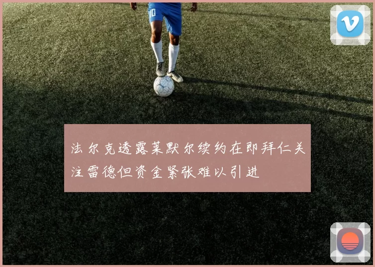 法尔克透露莱默尔续约在即拜仁关注雷德但资金紧张难以引进
