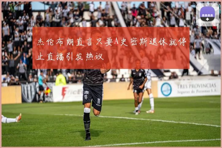 杰伦布朗直言只要A史密斯退休就停止直播引发热议