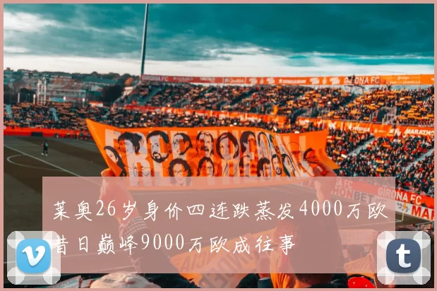 莱奥26岁身价四连跌蒸发4000万欧昔日巅峰9000万欧成往事