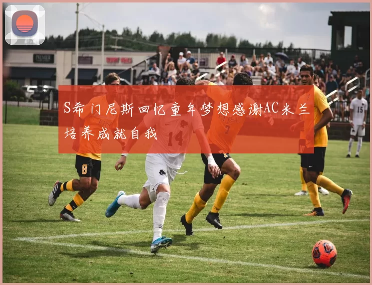 S希门尼斯回忆童年梦想感谢AC米兰培养成就自我