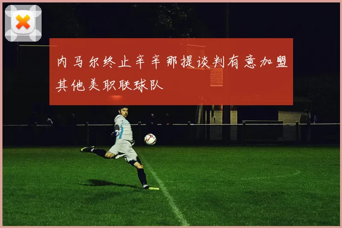 内马尔终止辛辛那提谈判有意加盟其他美职联球队