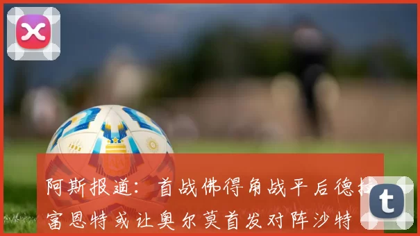 阿斯报道：首战佛得角战平后德拉富恩特或让奥尔莫首发对阵沙特