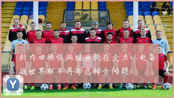 科内回顾伤病经历现在全力以赴备战世界杯不再考虑转会问题