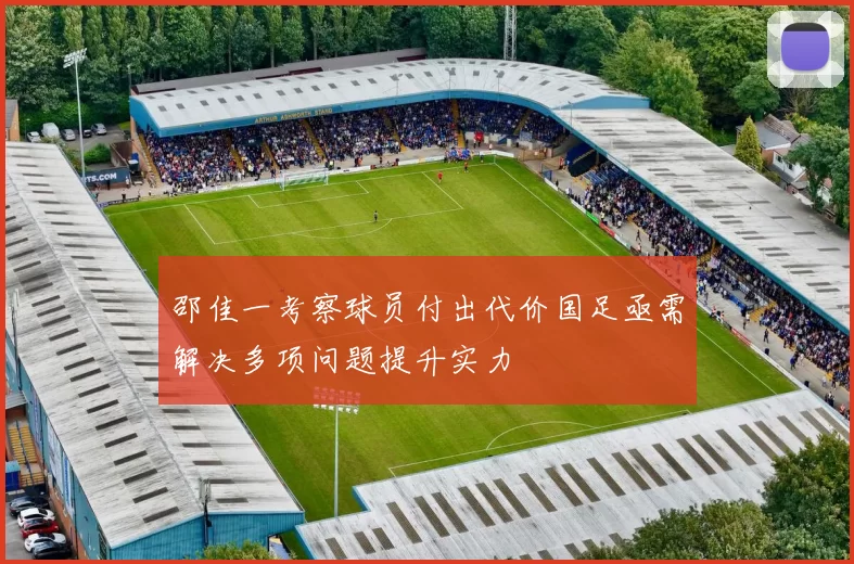 邵佳一考察球员付出代价国足亟需解决多项问题提升实力