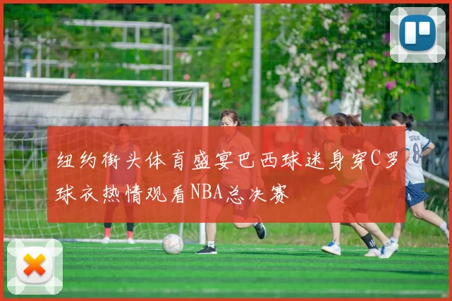 纽约街头体育盛宴巴西球迷身穿C罗球衣热情观看NBA总决赛