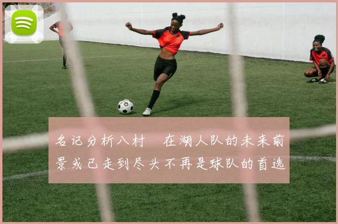 名记分析八村塁在湖人队的未来前景或已走到尽头不再是球队的首选目标