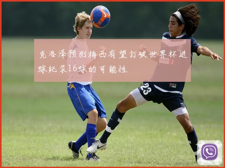 克洛泽预测梅西有望打破世界杯进球纪录16球的可能性