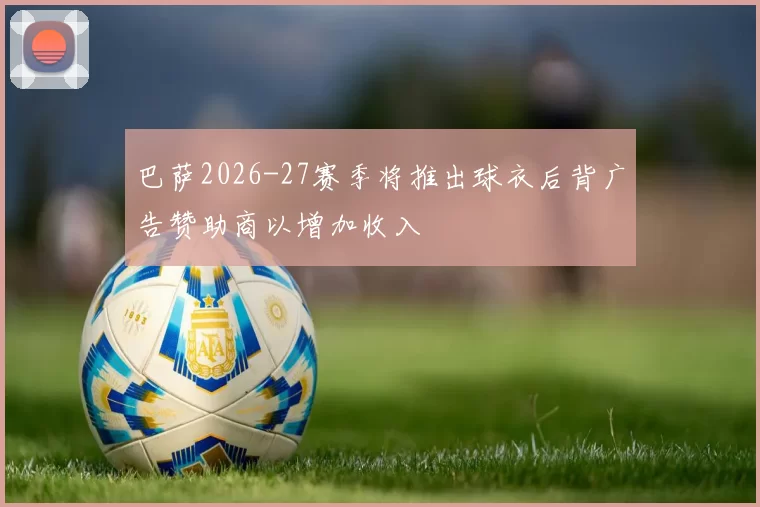 巴萨2026-27赛季将推出球衣后背广告赞助商以增加收入