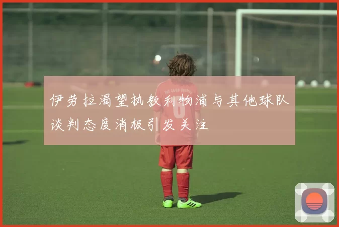 伊劳拉渴望执教利物浦与其他球队谈判态度消极引发关注