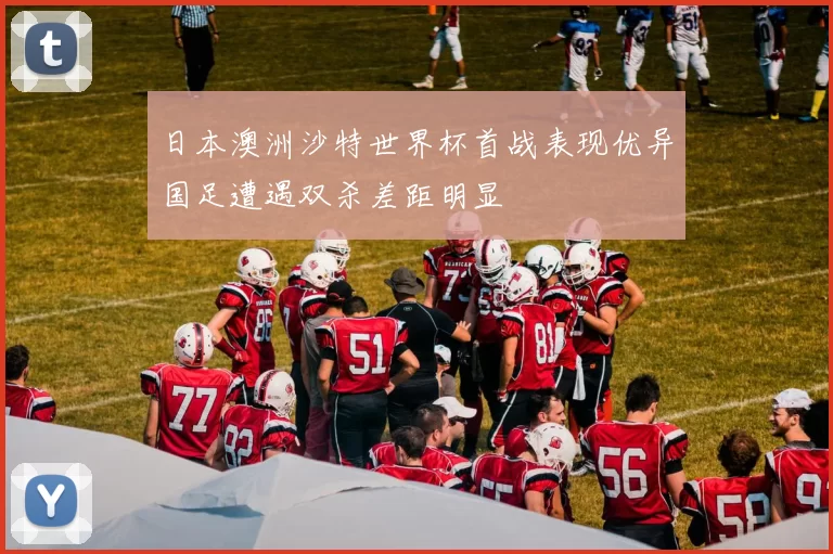 日本澳洲沙特世界杯首战表现优异国足遭遇双杀差距明显