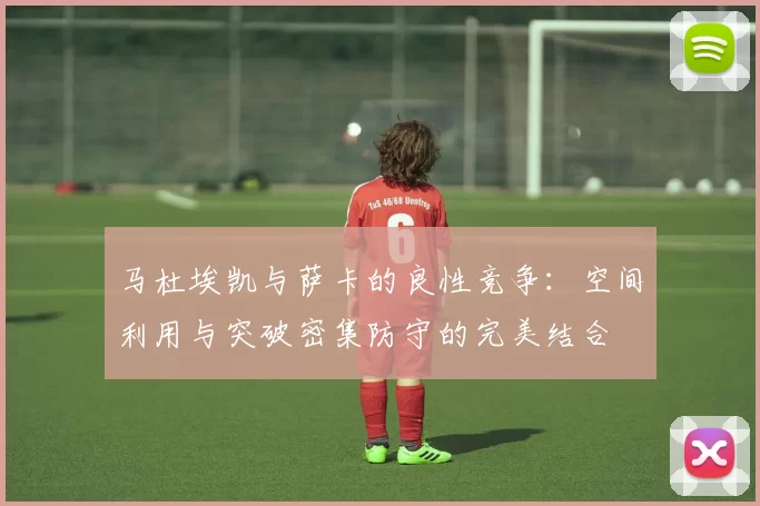 马杜埃凯与萨卡的良性竞争：空间利用与突破密集防守的完美结合