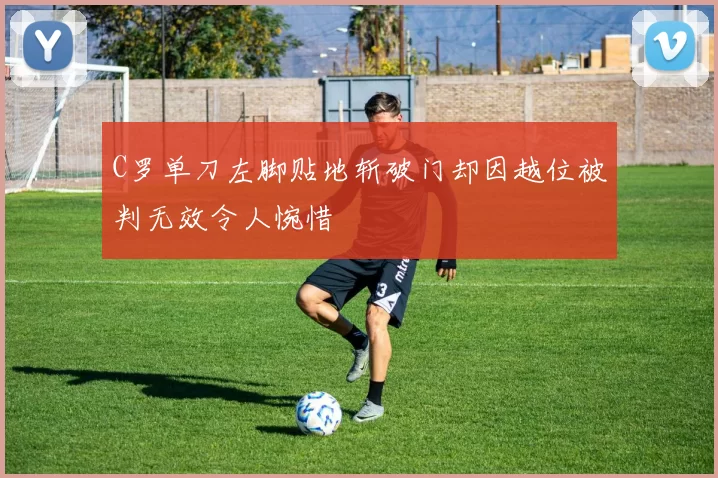 C罗单刀左脚贴地斩破门却因越位被判无效令人惋惜