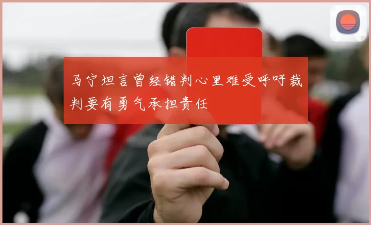 马宁坦言曾经错判心里难受呼吁裁判要有勇气承担责任
