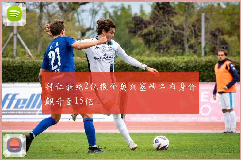 拜仁拒绝2亿报价奥利塞两年内身价飙升至15亿