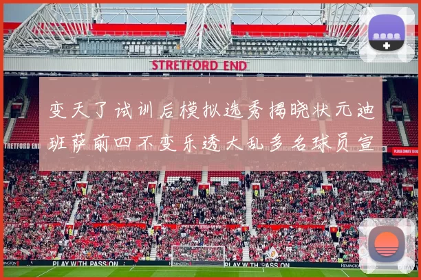 变天了试训后模拟选秀揭晓状元迪班萨前四不变乐透大乱多名球员宣布退选