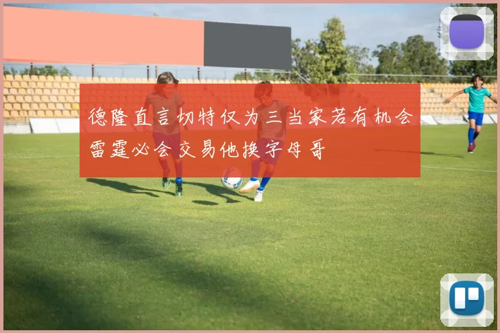 德隆直言切特仅为三当家若有机会雷霆必会交易他换字母哥