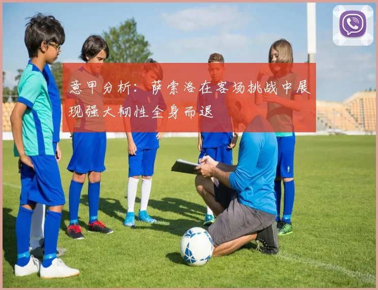意甲分析：萨索洛在客场挑战中展现强大韧性全身而退