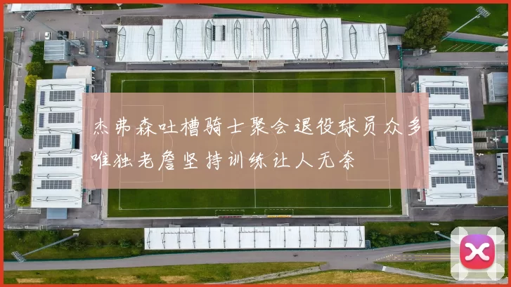 杰弗森吐槽骑士聚会退役球员众多唯独老詹坚持训练让人无奈