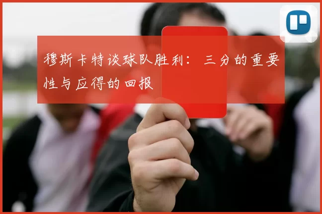 穆斯卡特谈球队胜利：三分的重要性与应得的回报