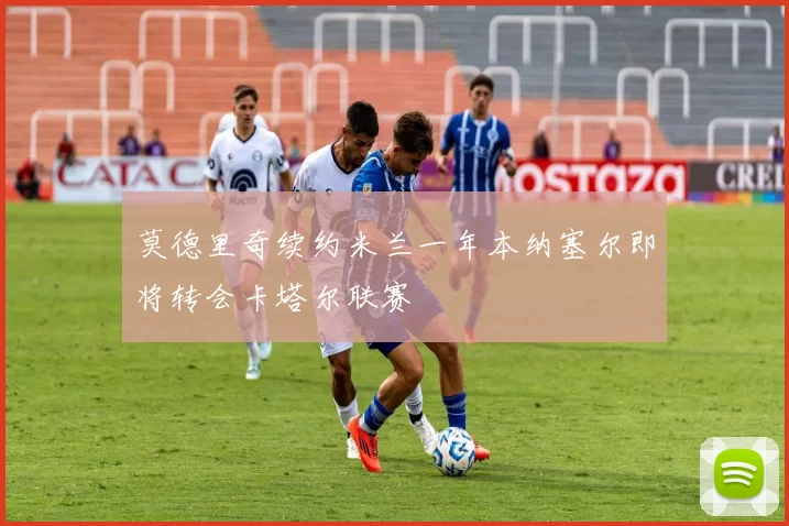 莫德里奇续约米兰一年本纳塞尔即将转会卡塔尔联赛