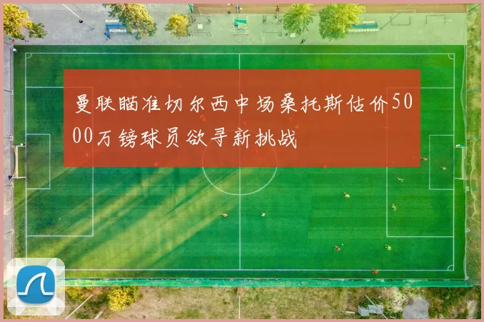 曼联瞄准切尔西中场桑托斯估价5000万镑球员欲寻新挑战