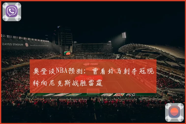 奥登谈NBA预测：曾看好马刺夺冠现转向尼克斯战胜雷霆