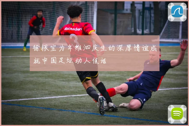 徐根宝为年维泗庆生的深厚情谊成就中国足坛动人佳话