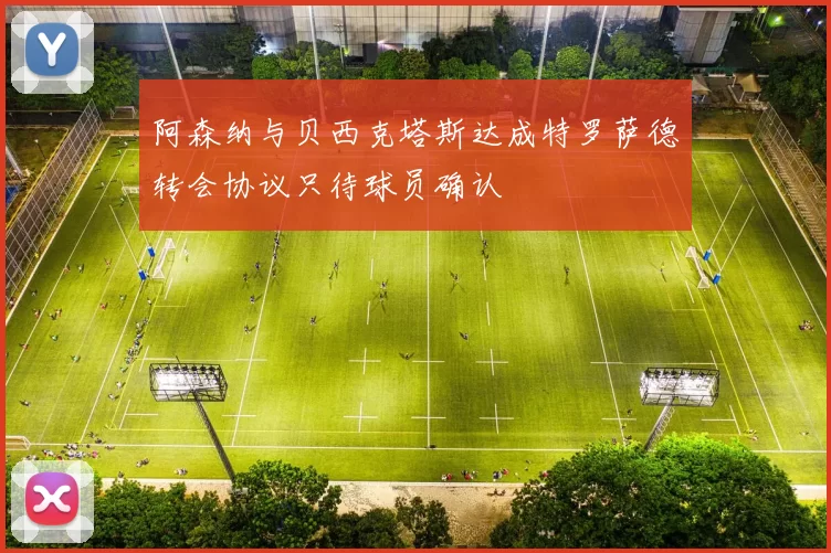 阿森纳与贝西克塔斯达成特罗萨德转会协议只待球员确认